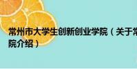 常州市大學生創新創業學院(關于常州市大學生創新創業學院介紹)
