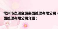 常州市卓辰金屬表面處理有限公司(關于常州市卓辰金屬表面處理有限公司介紹)