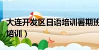 大連開發區日語培訓暑期班(大連開發區日語培訓)