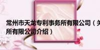 常州市天龍專利事務所有限公司(關于常州市天龍專利事務所有限公司介紹)