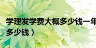 學理發學費大概多少錢一年(學理發學費大概多少錢)