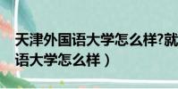 天津外國語大學怎么樣?就業前景(天津外國語大學怎么樣)