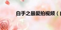 白手之最愛拍視頻(白手之最)