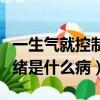 一生氣就控制不住情緒是什么病（控制不住情緒是什么病）