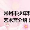常州市少年科學藝術宮（關于常州市少年科學藝術宮介紹）