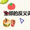 全部的反義詞和近義詞有哪些（全部的反義詞）