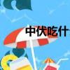 中伏吃什么傳統食物（中伏吃什么）