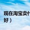 現在淘寶賣什么東西最好賣（開淘寶店賣什么好）