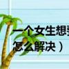 一個女生想要怎么辦（女生一個人想要了 該怎么解決）
