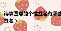 詩情畫意的個性簽名有哪些(詩情畫意的個性簽名)