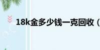 18k金多少錢一克回收(18k金價格)