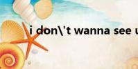 i don't wanna see u anymore