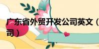 廣東省外貿開發公司英文(廣東省外貿開發公司)