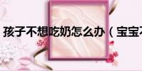 孩子不想吃奶怎么辦(寶寶不愿吃奶怎么辦)