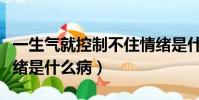 一生氣就控制不住情緒是什么病(控制不住情緒是什么病)