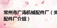 常州市廣濤機械配件廠(關于常州市廣濤機械配件廠介紹)
