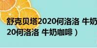 舒克貝塔2020何洛洛 牛奶咖啡(舒克貝塔2020何洛洛 牛奶咖啡)