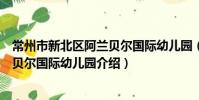 常州市新北區阿蘭貝爾國際幼兒園(關于常州市新北區阿蘭貝爾國際幼兒園介紹)