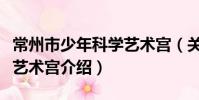 常州市少年科學藝術宮(關于常州市少年科學藝術宮介紹)