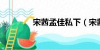 宋茜孟佳私下(宋茜 孟佳)