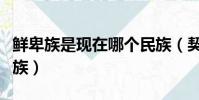 鮮卑族是現在哪個民族(契丹族是現在哪個民族)