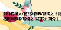 封神榜同人/楊戩X哪吒/陋續之《截段》(關于封神榜同人/楊戩X哪吒/陋續之《截段》簡介)