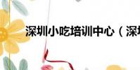 深圳小吃培訓中心(深圳小吃培訓)