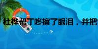 杜樺幫丁咚擦了眼淚,并把它們放在她身上。