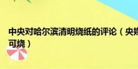 中央對哈爾濱清明燒紙的評論(央媒評哈爾濱讓清明節無紙可燒)
