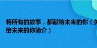 將所有的故事,都獻給未來的你(關于將所有的故事,都獻給未來的你簡介)