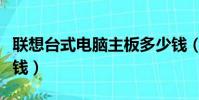 聯想臺式電腦主板多少錢(聯想臺式電腦多少錢)