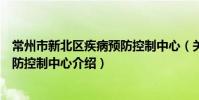 常州市新北區疾病預防控制中心(關于常州市新北區疾病預防控制中心介紹)