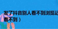 發了抖音別人看不到瀏覽記錄(發了抖音別人看不到)