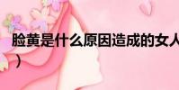 臉黃是什么原因造成的女人(臉黃是什么原因)