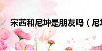 宋茜和尼坤是朋友嗎(尼坤喜歡宋茜嗎)