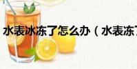 水表冰凍了怎么辦(水表凍了怎么快速解凍)