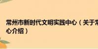 常州市新時代文明實踐中心(關于常州市新時代文明實踐中心介紹)