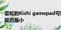 雷蛇的Kishi gamepad可以插到你的手機上 延遲最小