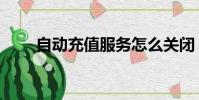 自動充值服務怎么關閉(自動充值)