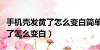 手機殼發黃了怎么變白簡單方法(手機殼發黃了怎么變白)