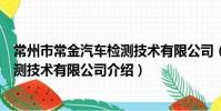 常州市常金汽車檢測技術有限公司(關于常州市常金汽車檢測技術有限公司介紹)