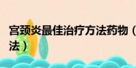 宮頸炎最佳治療方法藥物(宮頸炎最佳治療方法)