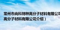 常州市尚科特種高分子材料有限公司(關于常州市尚科特種高分子材料有限公司介紹)
