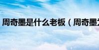 周奇墨是什么老板(周奇墨為什么叫周老板)