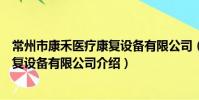 常州市康禾醫療康復設備有限公司(關于常州市康禾醫療康復設備有限公司介紹)