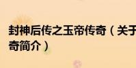 封神后傳之玉帝傳奇(關于封神后傳之玉帝傳奇簡介)