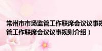常州市市場監管工作聯席會議議事規則(關于常州市市場監管工作聯席會議議事規則介紹)