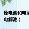 原電池和電解池導電機理有何不同（原電池和電解池）