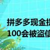 拼多多現金提現100微信被盜刷（拼多多提現100會被盜信息嗎）