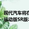 現代汽車將在今年晚些時候發布新款伊蘭特的運動版SR版本